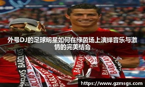 外号DJ的足球明星如何在绿茵场上演绎音乐与激情的完美结合