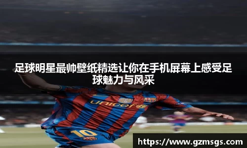 足球明星最帅壁纸精选让你在手机屏幕上感受足球魅力与风采
