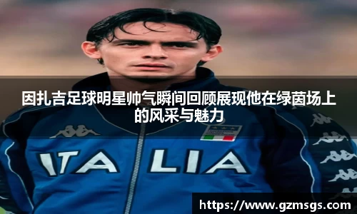 因扎吉足球明星帅气瞬间回顾展现他在绿茵场上的风采与魅力