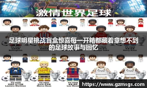 足球明星挑战盲盒惊喜每一开箱都藏着意想不到的足球故事与回忆