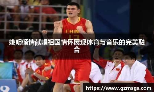 姚明倾情献唱祖国情怀展现体育与音乐的完美融合