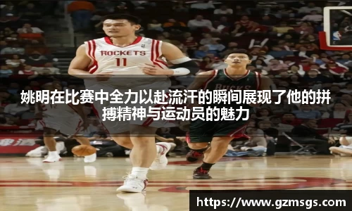 姚明在比赛中全力以赴流汗的瞬间展现了他的拼搏精神与运动员的魅力