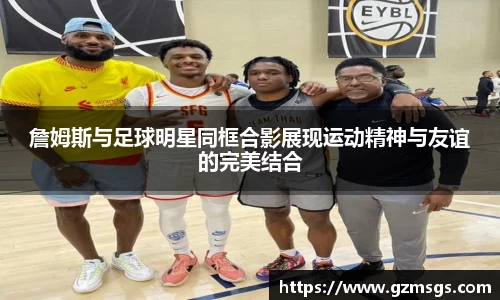 詹姆斯与足球明星同框合影展现运动精神与友谊的完美结合