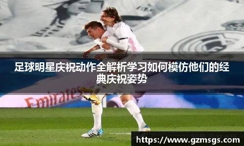 足球明星庆祝动作全解析学习如何模仿他们的经典庆祝姿势