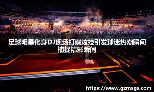 足球明星化身DJ现场打碟炫技引发球迷热潮瞬间捕捉精彩瞬间