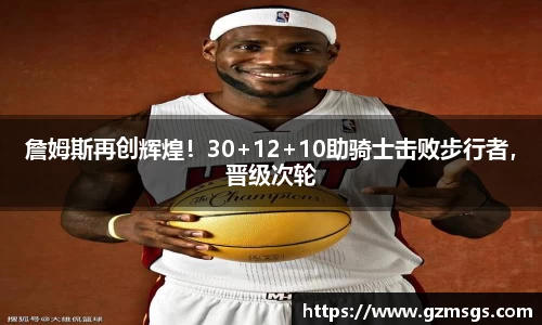 詹姆斯再创辉煌！30+12+10助骑士击败步行者，晋级次轮