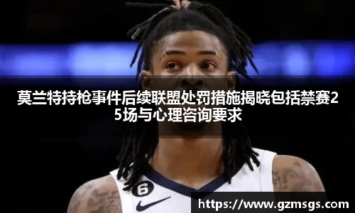 莫兰特持枪事件后续联盟处罚措施揭晓包括禁赛25场与心理咨询要求