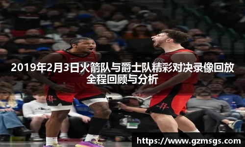 2019年2月3日火箭队与爵士队精彩对决录像回放全程回顾与分析