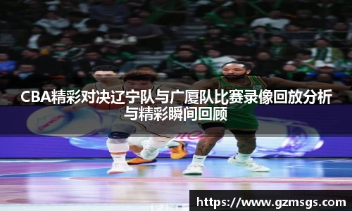 CBA精彩对决辽宁队与广厦队比赛录像回放分析与精彩瞬间回顾