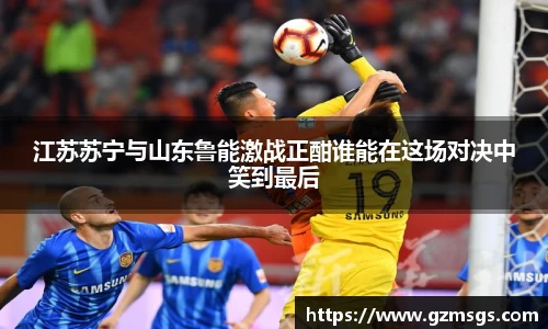 江苏苏宁与山东鲁能激战正酣谁能在这场对决中笑到最后