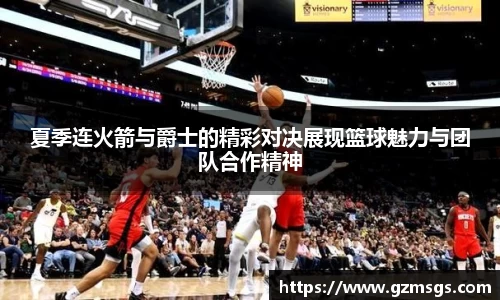 夏季连火箭与爵士的精彩对决展现篮球魅力与团队合作精神