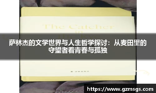 萨林杰的文学世界与人生哲学探讨：从麦田里的守望者看青春与孤独